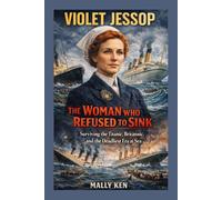 Violet Jessop: The Woman Who Refused to Sink Surviving the Titanic, Britannic, and the Deadliest Era at Sea