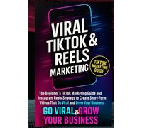 VIRAL TIKTOK & REELS MARKETING: The Beginner’s TikTok Marketing Guide and Instagram Reels Strategy to Create Short-Form Videos That Go Viral and Grow Your Business