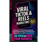 VIRAL TIKTOK & REELS MARKETING: The Beginner’s TikTok Marketing Guide and Instagram Reels Strategy to Create Short-Form Videos That Go Viral and Grow Your Business