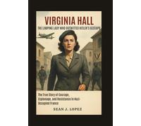 Virginia Hall: The Limping Lady Who Outwitted Hitler’s Gestapo: The True Story of Courage, Espionage, and Resistance in Nazi-Occupied France