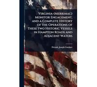 Virginia-(Merrimac) Monitor Engagement, and a Complete History of the Operations of These two Historic Vessels in Hampton Roads and Adjacent Waters