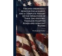 Virginia-(Merrimac) Monitor Engagement, and a Complete History of the Operations of These two Historic Vessels in Hampton Roads and Adjacent Waters