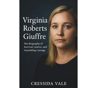 Virginia Roberts Giuffre: The Biography of Survival, Justice, and Unyielding Courage - From a Troubled Childhood to Exposing a Global Scandal and Becoming a Voice for the Voiceless