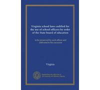 Virginia school laws codified for the use of school officers by order of the State board of education: to be preserved by each officer and delivered to his successor