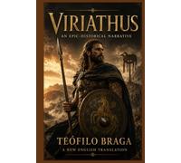 Viriathus: An Epic-Historical Narrative: A Complete English Translation of Teófilo Braga’s Portuguese Classic