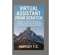 Virtual Assistant from Scratch: A Beginner’s Guide to Becoming Excellent, Solving Client Problems, and Landing Jobs with Confidence