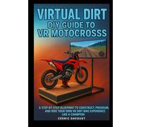 Virtual Dirt: DIY Guide to VR Motocross: A Step-by-Step Blueprint to Construct, Program, and Ride Your Own VR Dirt Bike Experience Like a Champion