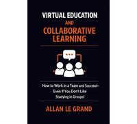 VIRTUAL EDUCATION AND COLLABORATIVE LEARNING: How to Work in a Team and Succeed-Even If You Don't Like Studying in Groups!
