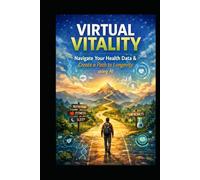 Virtual Vitality: Build a Personal Health Map with AI: Navigate Your Health Data and create a Path to Longevity (The Intelligent Vitality Series)