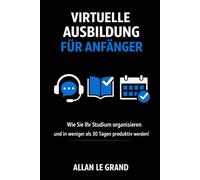 VIRTUELLE AUSBILDUNG FÜR ANFÄNGER: Wie Sie Ihr Studium organisieren und in weniger als 30 Tagen produktiv werden!