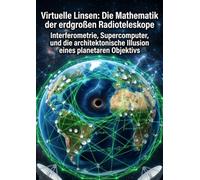 Virtuelle Linsen: Die Mathematik der erdgroßen Radioteleskope: Interferometrie, Supercomputer, und die architektonische Illusion eines planetaren Objektivs