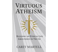 Virtuous Atheism: Building an Ethical Life Grounded in Truth