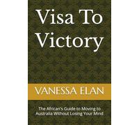 Visa To Victory: The African's Guide to Moving to Australia Without Losing Your Mind