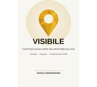 Visibile: Come farti trovare online dai clienti della tua zona - Guida pratica a Facebook, Instagram e Google Business Profile per piccole imprese