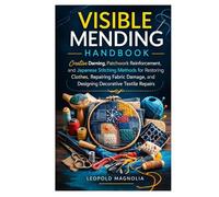 VISIBLE MENDING HANDBOOK: Creative Darning, Patchwork Reinforcement, and Japanese Stitching Methods for Restoring Clothes, Repairing Fabric Damage, and Designing Decorative Textile Repairs