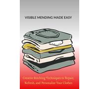VISIBLE MENDING MADE EASY: Creative Stitching Techniques to Repair, Refresh, and Personalize Your Clothes