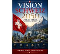 VISION SCHWEIZ 2050: Der Masterplan für Freiheit, Sicherheit, Wohlstand und Innovation in der Schweiz von morgen