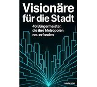 Visionäre für die Stadt: 46 Bürgermeister, die ihre Metropolen neu erfanden