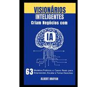 VISIONÁRIOS INTELIGENTES CRIAM NEGÓCIOS COM IA: 63 Modelos Práticos, Ferramentas e Casos Reais para Empreender, Escalar e Tomar Decisões Inteligentes
