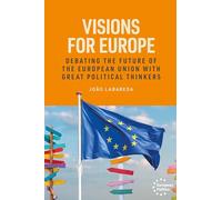 Visions for Europe: Debating the future of the European Union with great political thinkers (European Politics)