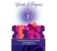 Visions In Progress: Faith-Filled Journeys of 12 Inspiring Women in Business