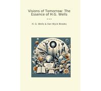 Visions of Tomorrow: The Essence of H.G. Wells (Classic Books)