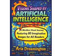 Visions Shaped by Artificial Intelligence: A Wordless Visual Journey Featuring 80 Colorful and Imaginative Images for All Readers: An Art Book Meant to Be Seen, Not Read