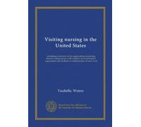 Visiting nursing in the United States: containing a directory of the organizations employing trained visiting nurses, with chapters on the principles, ... and methods of administration of such work