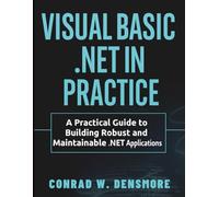 Visual Basic .NET in Practice: A Practical Guide to Building Robust and Maintainable .NET Applications (Tech Essentials and Tutorials Made Easy for Beginners)