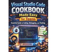 Visual Studio Code Cookbook Made Easy for Teens: Essential Guide to Coding, Debugging, and Testing (Complete and Essential Programming Guide for Teens and Beginners)