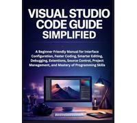 Visual Studio Code Guide Simplified: A Beginner Friendly Manual for Interface Configuration, Faster Coding, Smarter Editing, Debugging, Extensions, ... Management, and Mastery of Programming Skills