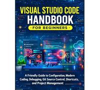 Visual Studio Code Handbook for Beginners: A Friendly Guide to Configuration, Modern Coding, Debugging, Git Source Control, Shortcuts, and Project Management