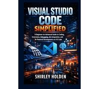 Visual Studio Code Simplified: A Beginner-to-Advanced Guide to Coding, Extensions, Debugging, Git Integration, and AI-Powered Development with VS Code
