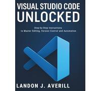 Visual Studio Code Unlocked: Step-by-Step Instructions to Master Editing, Version Control and Automation (Essential Tutorials and Guides for Developers and Programmers)