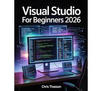 Visual Studio For Beginners: The Complete Step-by-Step Guide on Microsoft’s IDE, Code Editing, Debugging Techniques, and Software Development Fundamentals