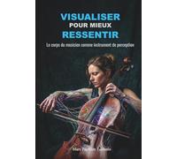 Visualiser pour mieux ressentir: Le corps du musicien comme instrument de perception (Le labo du musicien incarné - comprendre, ressentir, transformer)
