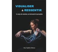 Visualiser pour mieux ressentir: Le corps du musicien, un instrument de perception (Le labo du musicien incarné - comprendre, ressentir, transformer)