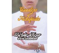 Visualiza y Manifiesta El Poder de Crear Tu Realidad