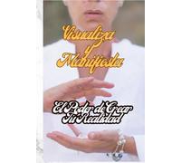 Visualiza y Manifiesta El Poder de Crear Tu Realidad