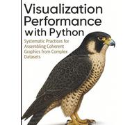 Visualization Performance with Python: Systematic Practices for Assembling Coherent Graphics from Complex Datasets (All-in-One Tech Guidebook for ... Apps, Software Tools, and Coding Languages)