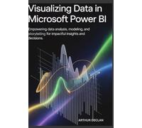 VISUALIZING DATA IN MICROSOFT POWER BI: Empowering Data Analysis, Modeling, and Storytelling for Impactful Insights and Decisions