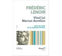 Visul lui Marcus Aurelius. Lectii de viata de la imparatul-filosof - Frederic Lenoir, FilosoFii, Editie in limba romana
