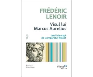 Visul lui Marcus Aurelius. Lectii de viata de la imparatul-filosof - Frederic Lenoir, FilosoFii, Editie in limba romana