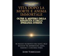 Vita Dopo la Morte e Anima Immortale: Oltre il Mistero della Rinascita e della Speranza Eterna: Un Viaggio Filosofico nell’Aldilà, nelle Religioni tra Resurrezione, Karma, Paradiso e Coscienza Eterna