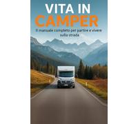 Vita in camper: Il manuale completo per partire e vivere sulla strada