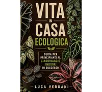 Vita in casa ecologica: Guida per principianti al giardinaggio indoor di successo