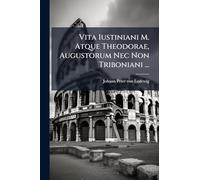 Vita Iustiniani M. Atque Theodorae, Augustorum Nec Non Triboniani ...