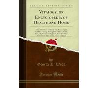 Vitalogy, or Encyclopedia of Health and Home (Classic Reprint): Adapted for Home and Family Use; Beacon Lights for Old and Young, Showing How to ... Authorities in This Country, Europe and Japan