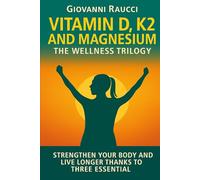 VITAMIN D, K2, and MAGNESIUM - The Wellness Trilogy: Strengthen Your Body and Live Longer Thanks to Three Essential