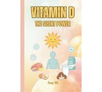 VITAMIN D THE SILENT POWER To Learn Hidden Benefits Of Vitamin D On Our Every Day Life and Health: For Teens, Adults and Seniors